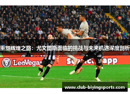 重塑辉煌之路:尤文图斯面临的挑战与未来机遇深度剖析 重塑辉煌之路:尤文图斯面临的挑战与未来机遇深度剖析